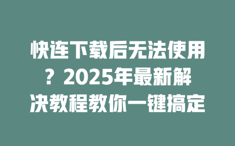 快连下载后无法使用？2025年最新解决教程教你一键搞定 二