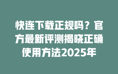 快连下载正规吗？官方最新评测揭晓正确使用方法2025年 二