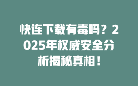 快连下载有毒吗？2025年权威安全分析揭秘真相！ 二