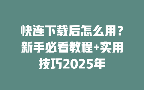 快连下载后怎么用？新手必看教程+实用技巧2025年 二