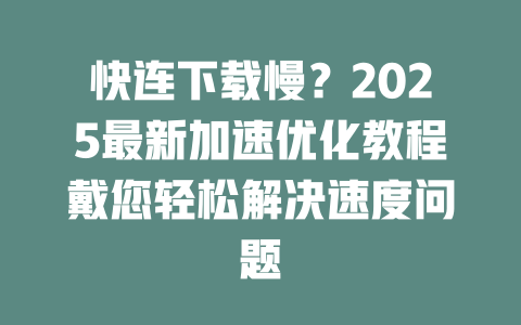 快连下载慢？2025最新加速优化教程戴您轻松解决速度问题 二