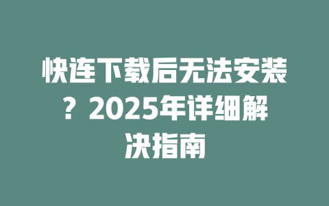快连下载后无法安装？2025年详细解决指南 二