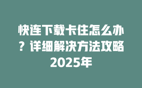 快连下载卡住怎么办？详细解决方法攻略2025年 二