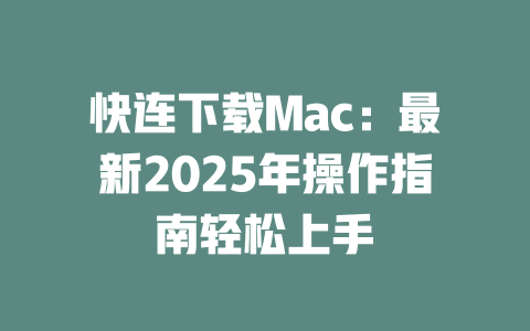 快连下载Mac：最新2025年操作指南轻松上手 二