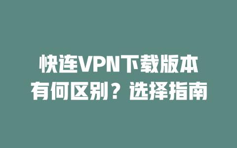 快连VPN下载版本有何区别？选择指南 二