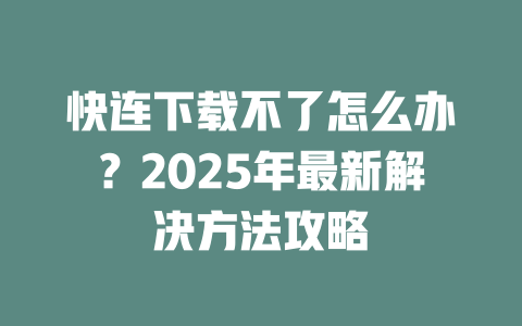 快连下载不了怎么办？2025年最新解决方法攻略 二