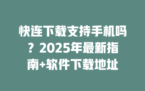 快连下载支持手机吗？2025年最新指南+软件下载地址 二