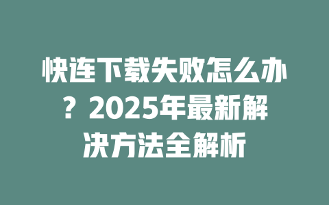 快连下载失败怎么办？2025年最新解决方法全解析 二