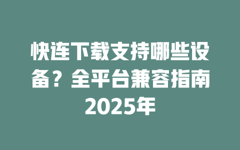 快连下载支持哪些设备？全平台兼容指南2025年 二