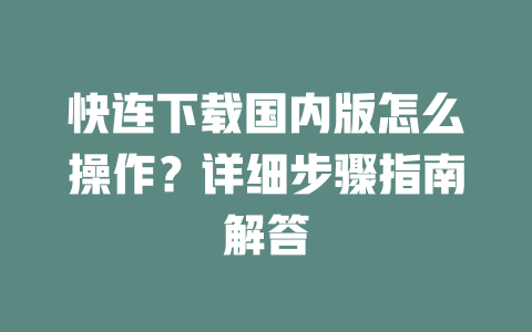 快连下载国内版怎么操作？详细步骤指南解答 二