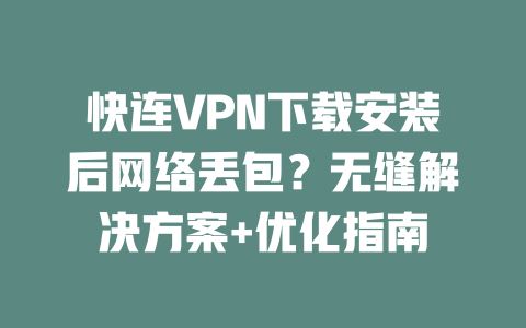 快连VPN下载安装后网络丢包？无缝解决方案+优化指南 二