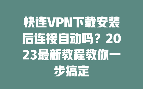 快连VPN下载安装后连接自动吗？2023最新教程教你一步搞定 二