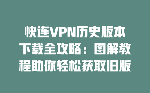 快连VPN历史版本下载全攻略：图解教程助你轻松获取旧版 二