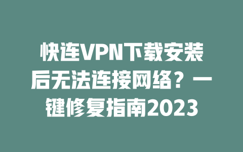 快连VPN下载安装后无法连接网络？一键修复指南2023 二