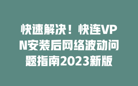 快速解决！快连VPN安装后网络波动问题指南2023新版 二