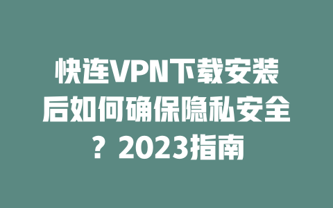 快连VPN下载安装后如何确保隐私安全？2023指南 二