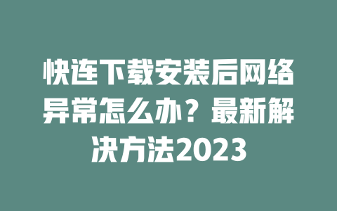 快连下载安装后网络异常怎么办？最新解决方法2023 二