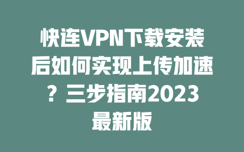 快连VPN下载安装后如何实现上传加速？三步指南2023最新版 二