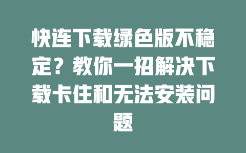快连下载绿色版不稳定？教你一招解决下载卡住和无法安装问题 二