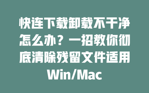 快连下载卸载不干净怎么办？一招教你彻底清除残留文件适用Win/Mac 二