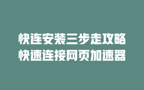 快连安装三步走攻略快速连接网页加速器 二