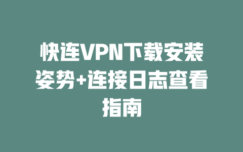 快连VPN下载安装姿势+连接日志查看指南 二