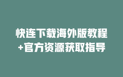 快连下载海外版教程+官方资源获取指导 二