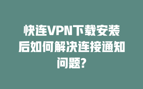 快连VPN下载安装后如何解决连接通知问题? 二