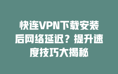 快连VPN下载安装后网络延迟？提升速度技巧大揭秘 二