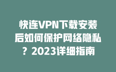 快连VPN下载安装后如何保护网络隐私？2023详细指南 二