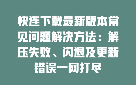 快连下载最新版本常见问题解决方法：解压失败、闪退及更新错误一网打尽 二