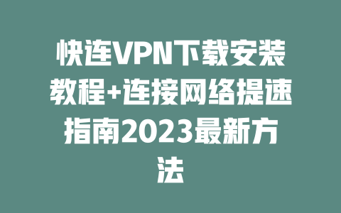 快连VPN下载安装教程+连接网络提速指南2023最新方法 二