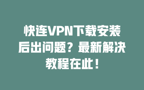 快连VPN下载安装后出问题？最新解决教程在此！ 二