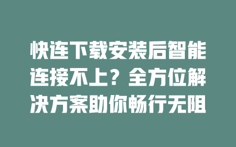 快连下载安装后智能连接不上？全方位解决方案助你畅行无阻 二