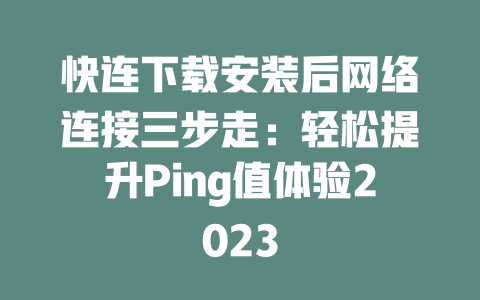 快连下载安装后网络连接三步走：轻松提升Ping值体验2023 二
