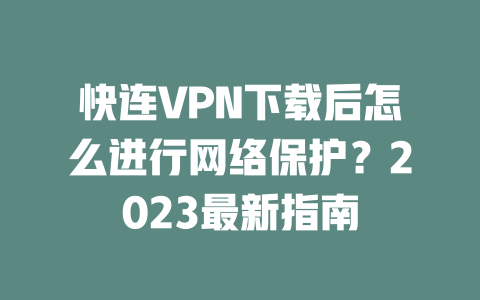 快连VPN下载后怎么进行网络保护？2023最新指南 二