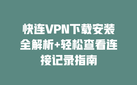 快连VPN下载安装全解析+轻松查看连接记录指南 二