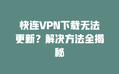 快连VPN下载无法更新？解决方法全揭秘 二