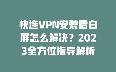 快连VPN安装后白屏怎么解决？2023全方位指导解析 二