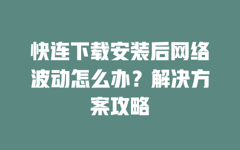 快连下载安装后网络波动怎么办？解决方案攻略 二