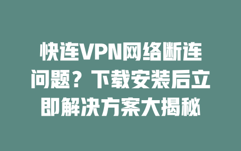 快连VPN网络断连问题？下载安装后立即解决方案大揭秘 二