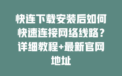 快连下载安装后如何快速连接网络线路？详细教程+最新官网地址 二