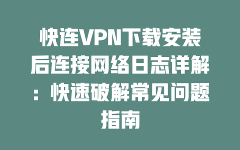 快连VPN下载安装后连接网络日志详解：快速破解常见问题指南 二