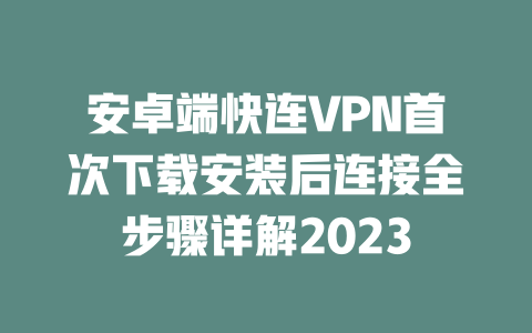 安卓端快连VPN首次下载安装后连接全步骤详解2023 二