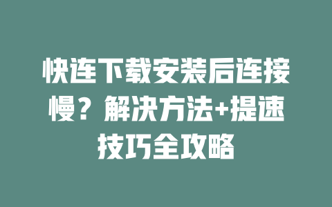 快连下载安装后连接慢？解决方法+提速技巧全攻略 二