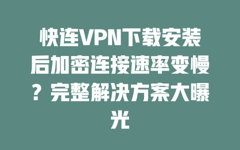 快连VPN下载安装后加密连接速率变慢？完整解决方案大曝光 二