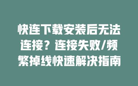 快连下载安装后无法连接？连接失败/频繁掉线快速解决指南 二