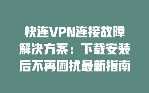 快连VPN连接故障解决方案：下载安装后不再困扰最新指南 二