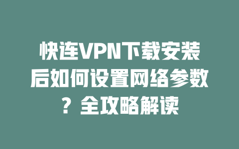 快连VPN下载安装后如何设置网络参数？全攻略解读 二