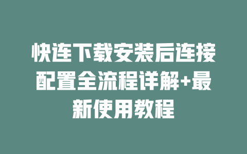 快连下载安装后连接配置全流程详解+最新使用教程 二